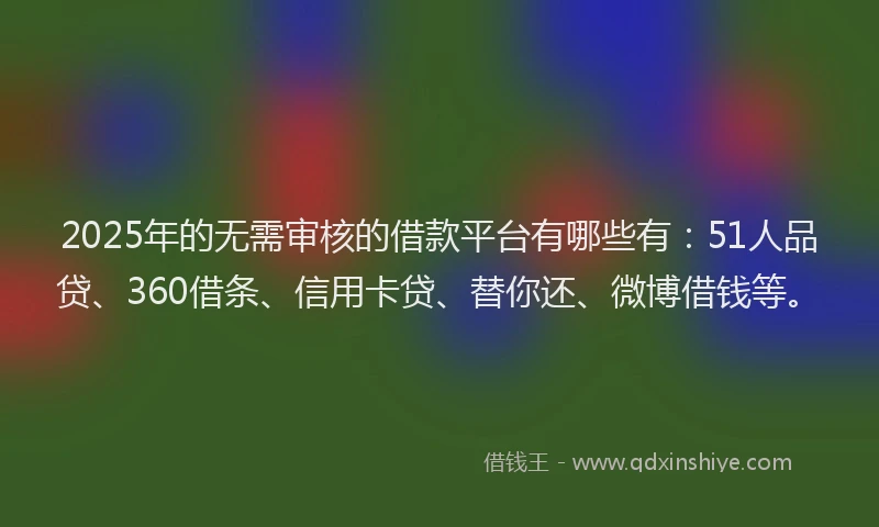 2025年的无需审核的借款平台有哪些有：51人品贷、360借条、信用卡贷、替你还、微博借钱等。