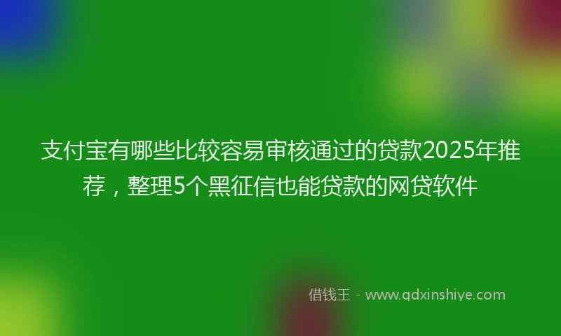 支付宝有哪些比较容易审核通过的贷款2025年推荐，整理5个黑征信也能贷款的网贷软件