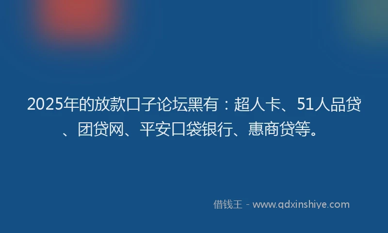2025年的放款口子论坛黑有：超人卡、51人品贷、团贷网、平安口袋银行、惠商贷等。