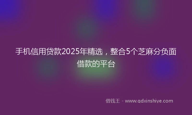 手机信用贷款2025年精选，整合5个芝麻分负面借款的平台