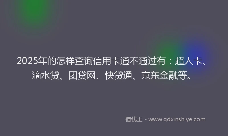 2025年的怎样查询信用卡通不通过有：超人卡、滴水贷、团贷网、快贷通、京东金融等。