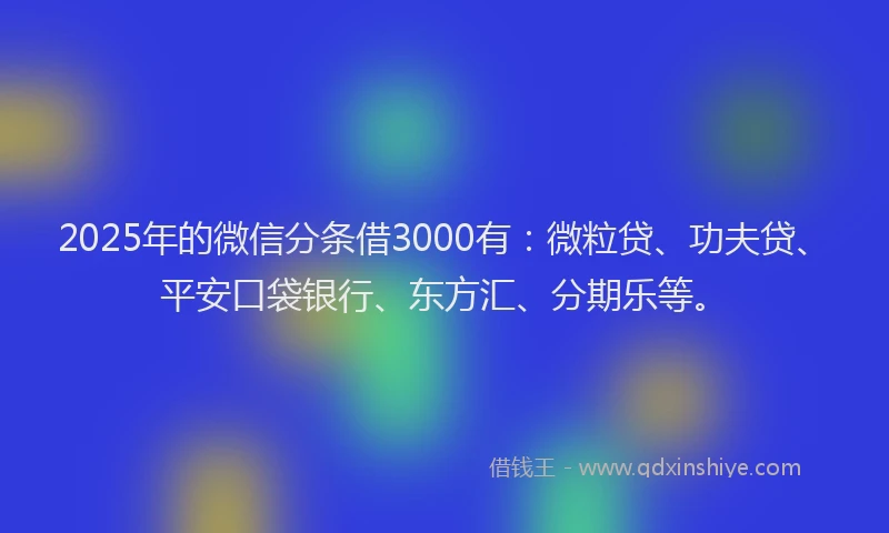 2025年的微信分条借3000有：微粒贷、功夫贷、平安口袋银行、东方汇、分期乐等。