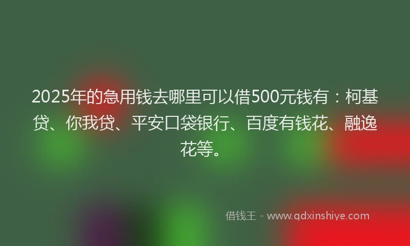 2025年的急用钱去哪里可以借500元钱有：柯基贷、你我贷、平安口袋银行、百度有钱花、融逸花等。
