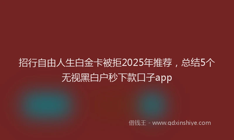 招行自由人生白金卡被拒2025年推荐，总结5个无视黑白户秒下款口子app