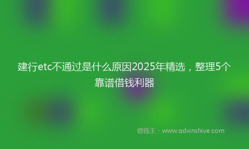 建行etc不通过是什么原因2025年精选，整理5个靠谱借钱利器