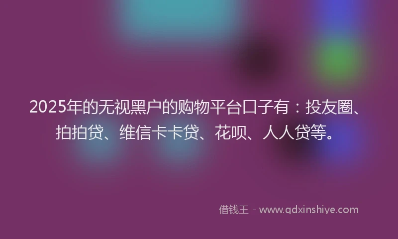 2025年的无视黑户的购物平台口子有：投友圈、拍拍贷、维信卡卡贷、花呗、人人贷等。