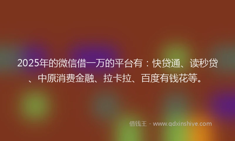 2025年的微信借一万的平台有：快贷通、读秒贷、中原消费金融、拉卡拉、百度有钱花等。