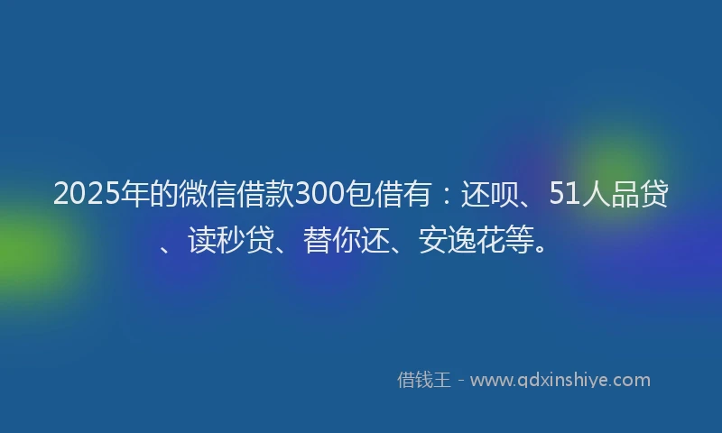 2025年的微信借款300包借有：还呗、51人品贷、读秒贷、替你还、安逸花等。