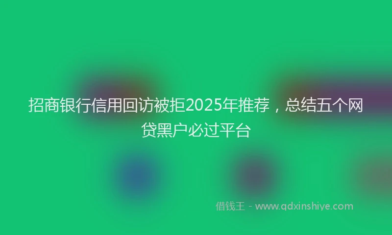 招商银行信用回访被拒2025年推荐，总结五个网贷黑户必过平台