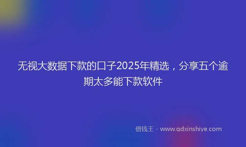 无视大数据下款的口子2025年精选，分享五个逾期太多能下款软件