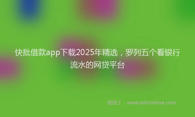 快批借款app下载2025年精选，罗列五个看银行流水的网贷平台
