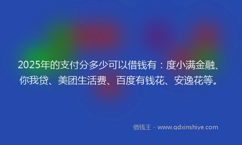 2025年的支付分多少可以借钱有：度小满金融、你我贷、美团生活费、百度有钱花、安逸花等。