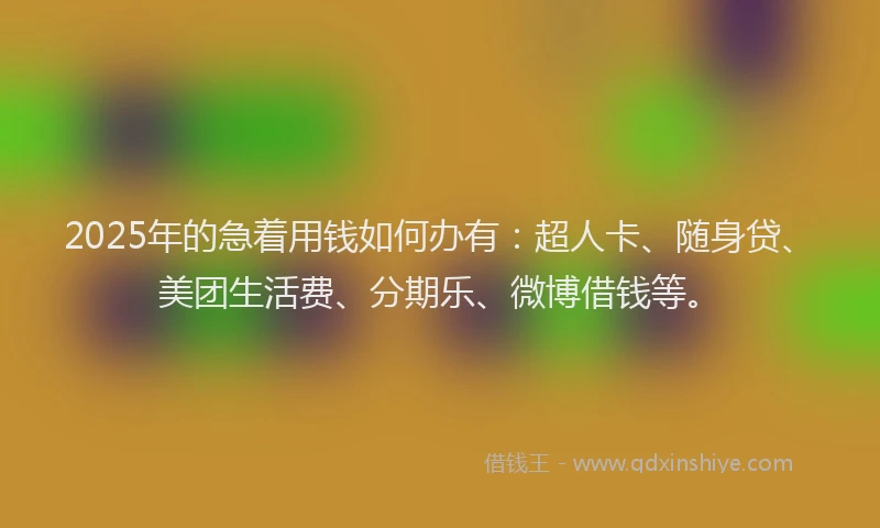 2025年的急着用钱如何办有：超人卡、随身贷、美团生活费、分期乐、微博借钱等。