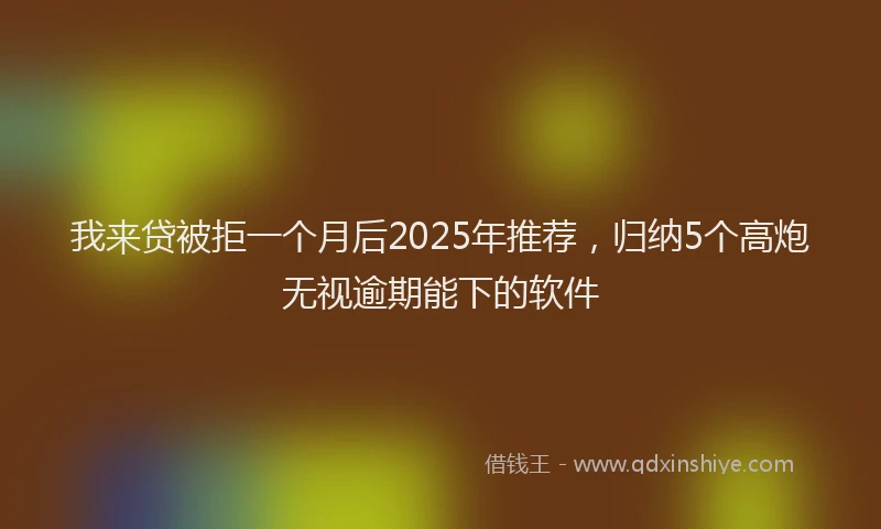 我来贷被拒一个月后2025年推荐，归纳5个高炮无视逾期能下的软件