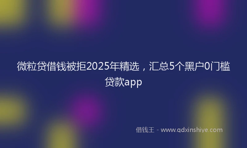 微粒贷借钱被拒2025年精选，汇总5个黑户0门槛贷款app