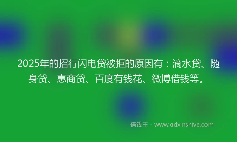 2025年的招行闪电贷被拒的原因有：滴水贷、随身贷、惠商贷、百度有钱花、微博借钱等。