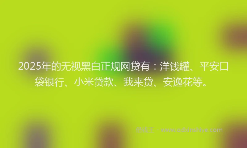 2025年的无视黑白正规网贷有：洋钱罐、平安口袋银行、小米贷款、我来贷、安逸花等。