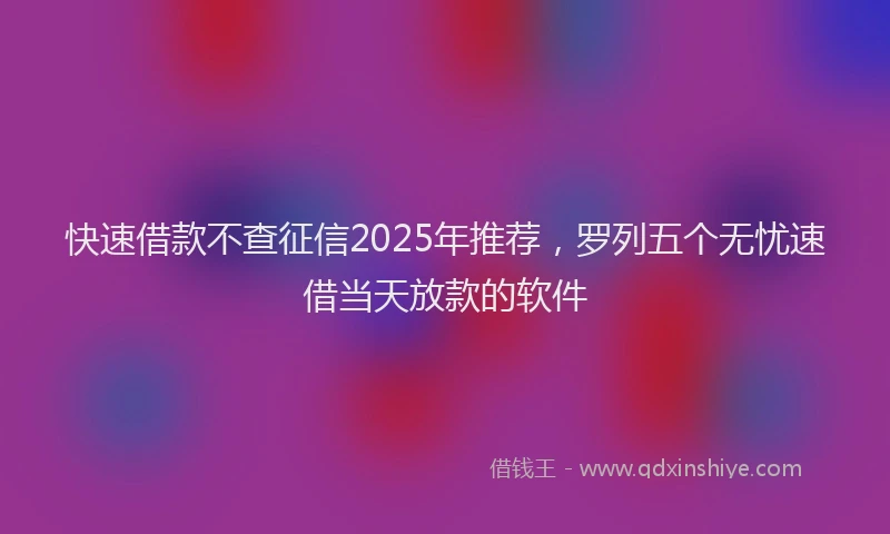 快速借款不查征信2025年推荐，罗列五个无忧速借当天放款的软件