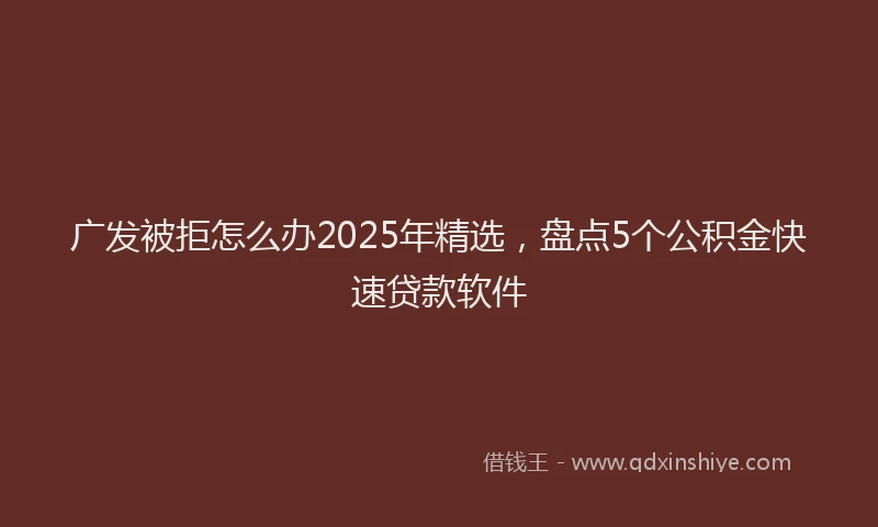 广发被拒怎么办2025年精选，盘点5个公积金快速贷款软件