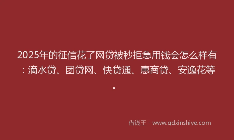 2025年的征信花了网贷被秒拒急用钱会怎么样有：滴水贷、团贷网、快贷通、惠商贷、安逸花等。