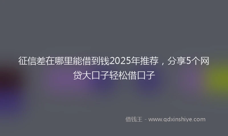 征信差在哪里能借到钱2025年推荐，分享5个网贷大口子轻松借口子
