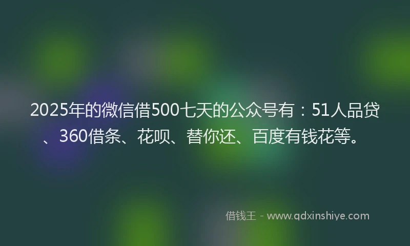 2025年的微信借500七天的公众号有：51人品贷、360借条、花呗、替你还、百度有钱花等。