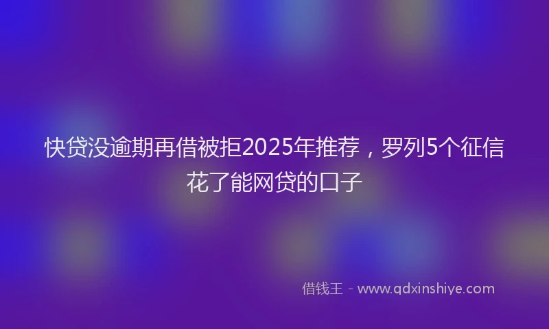 快贷没逾期再借被拒2025年推荐，罗列5个征信花了能网贷的口子