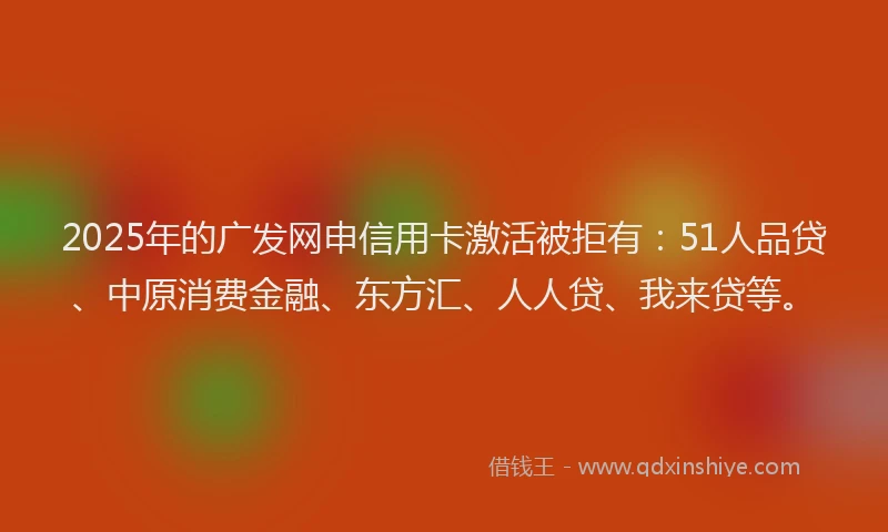 2025年的广发网申信用卡激活被拒有:51人品贷、中原消费金融、东方汇、人人贷、我来贷等。