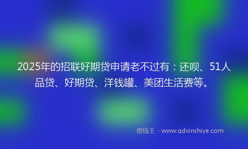 2025年的招联好期贷申请老不过有:还呗、51人品贷、好期贷、洋钱罐、美团生活费等。