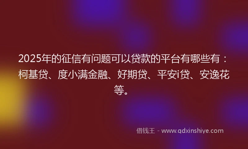 2025年的征信有问题可以贷款的平台有哪些有：柯基贷、度小满金融、好期贷、平安i贷、安逸花等。