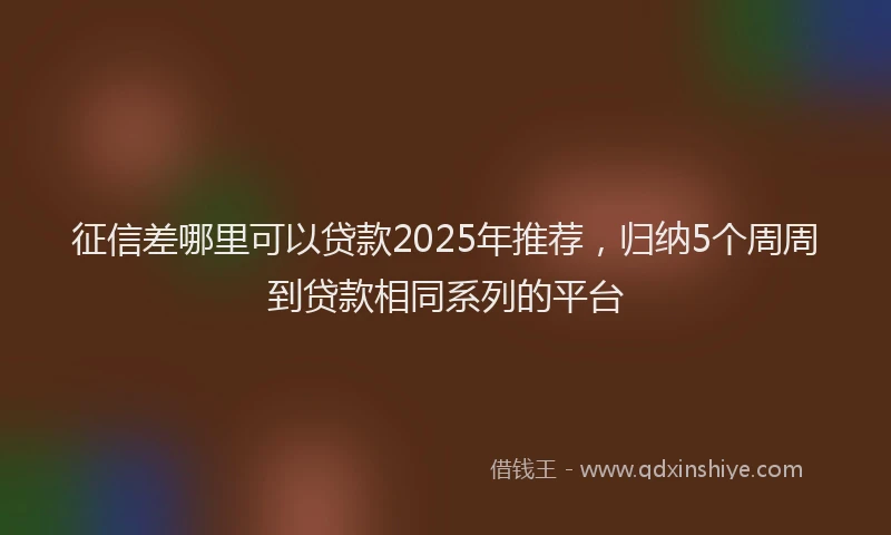 征信差哪里可以贷款2025年推荐，归纳5个周周到贷款相同系列的平台