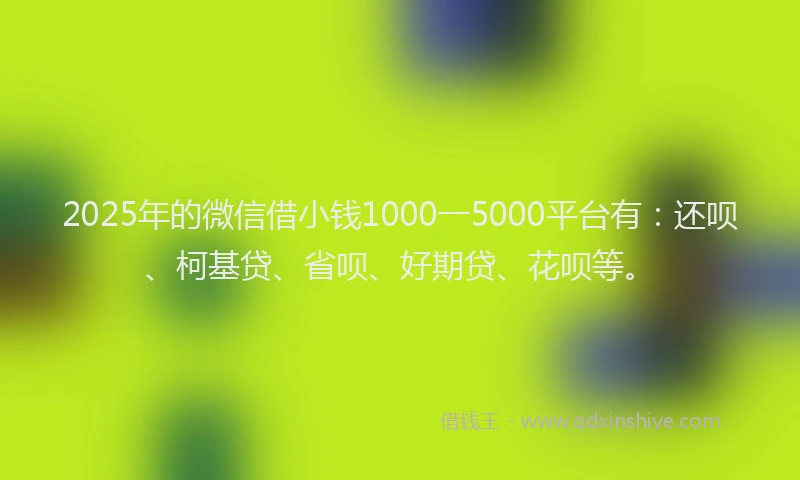 2025年的微信借小钱1000一5000平台有：还呗、柯基贷、省呗、好期贷、花呗等。