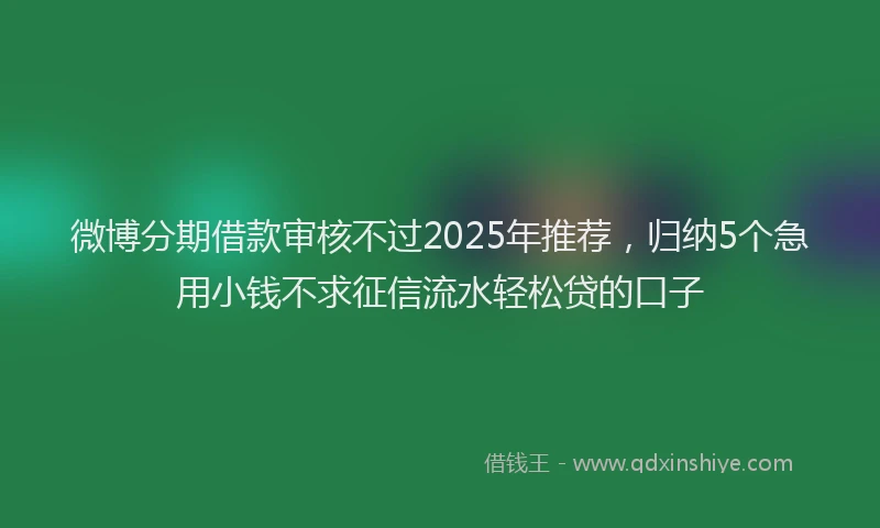 微博分期借款审核不过2025年推荐，归纳5个急用小钱不求征信流水轻松贷的口子