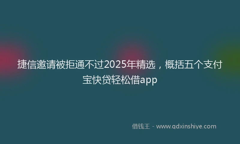 捷信邀请被拒通不过2025年精选，概括五个支付宝快贷轻松借app