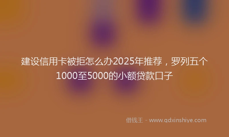 建设信用卡被拒怎么办2025年推荐，罗列五个1000至5000的小额贷款口子
