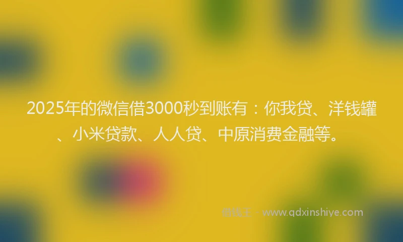 2025年的微信借3000秒到账有：你我贷、洋钱罐、小米贷款、人人贷、中原消费金融等。
