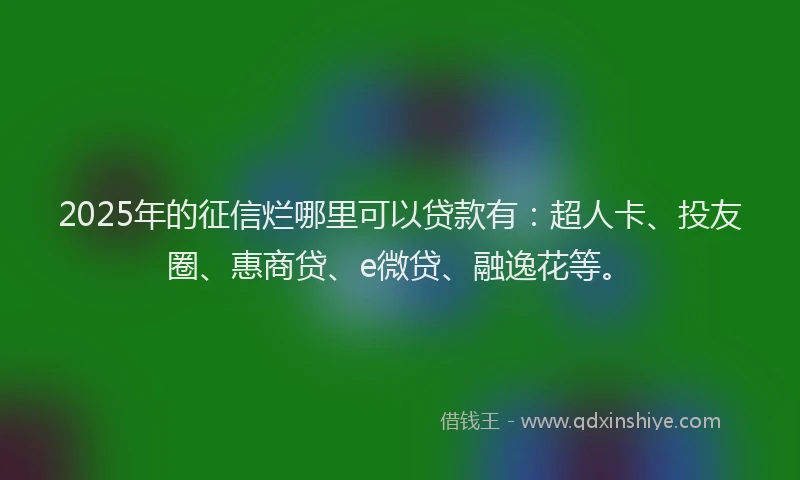 2025年的征信烂哪里可以贷款有：超人卡、投友圈、惠商贷、e微贷、融逸花等。