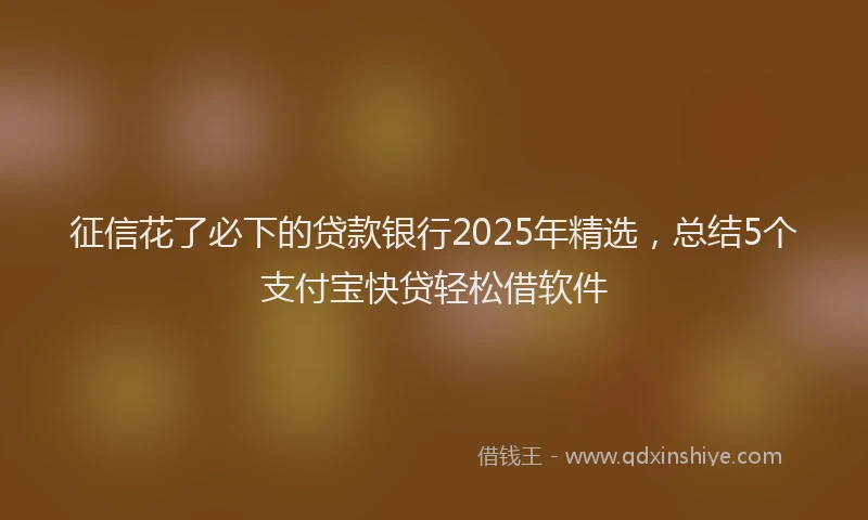 征信花了必下的贷款银行2025年精选，总结5个支付宝快贷轻松借软件