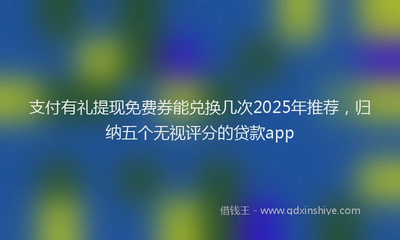 支付有礼提现免费券能兑换几次2025年推荐，归纳五个无视评分的贷款app