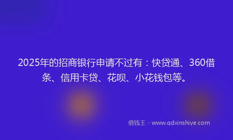 2025年的招商银行申请不过有：快贷通、360借条、信用卡贷、花呗、小花钱包等。