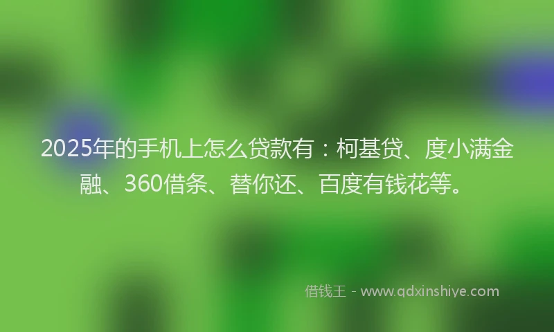 2025年的手机上怎么贷款有：柯基贷、度小满金融、360借条、替你还、百度有钱花等。