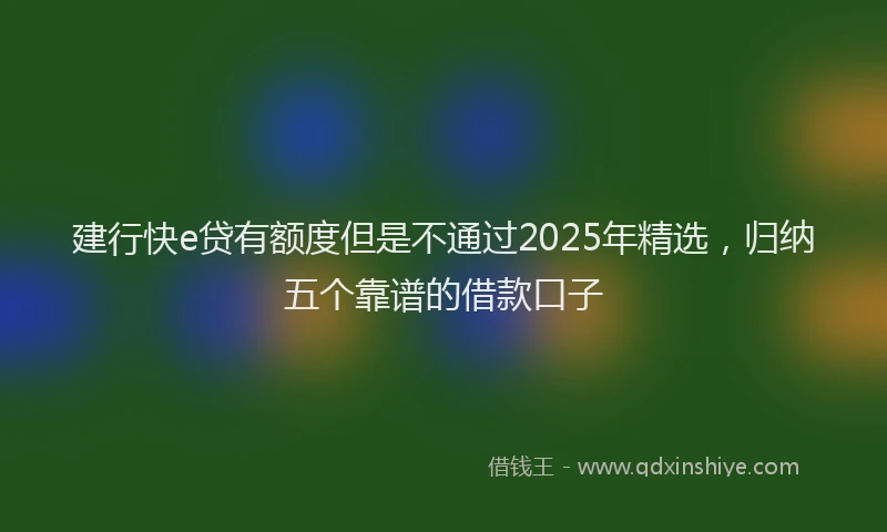 建行快e贷有额度但是不通过2025年精选，归纳五个靠谱的借款口子