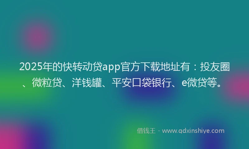2025年的快转动贷app官方下载地址有：投友圈、微粒贷、洋钱罐、平安口袋银行、e微贷等。