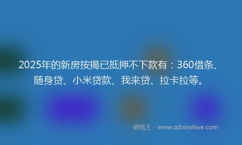 2025年的新房按揭已抵押不下款有：360借条、随身贷、小米贷款、我来贷、拉卡拉等。