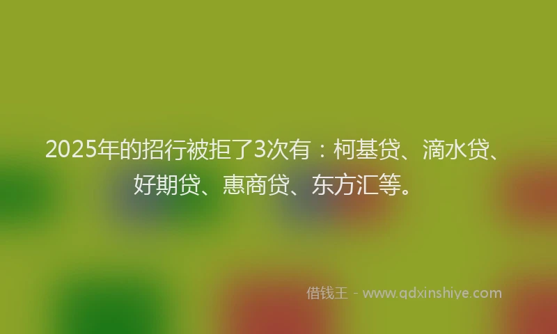 2025年的招行被拒了3次有：柯基贷、滴水贷、好期贷、惠商贷、东方汇等。