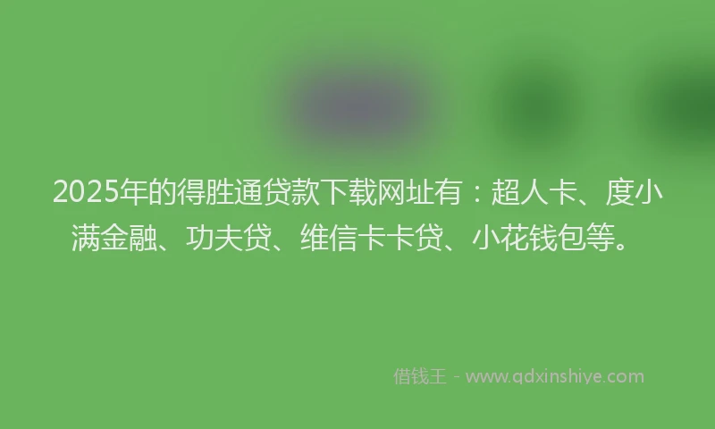 2025年的得胜通贷款下载网址有：超人卡、度小满金融、功夫贷、维信卡卡贷、小花钱包等。