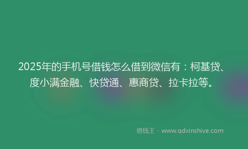 2025年的手机号借钱怎么借到微信有：柯基贷、度小满金融、快贷通、惠商贷、拉卡拉等。