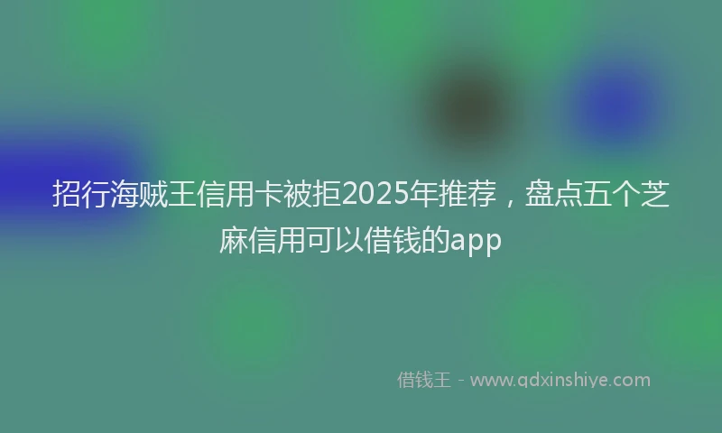 招行海贼王信用卡被拒2025年推荐，盘点五个芝麻信用可以借钱的app