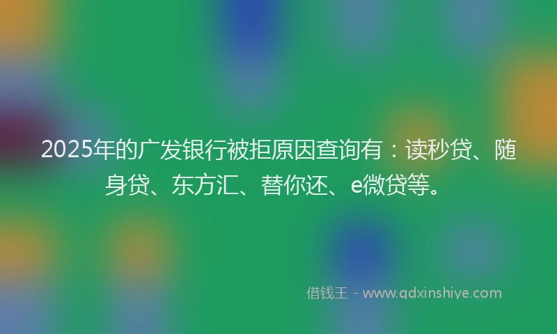 2025年的广发银行被拒原因查询有：读秒贷、随身贷、东方汇、替你还、e微贷等。