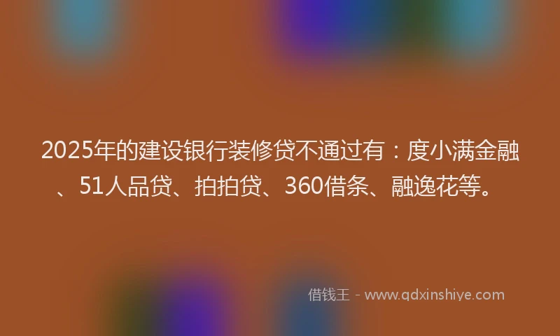 2025年的建设银行装修贷不通过有：度小满金融、51人品贷、拍拍贷、360借条、融逸花等。